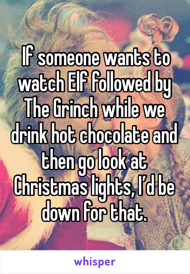  If someone wants to watch Elf followed by The Grinch while we drink hot chocolate and then go look at Christmas lights, I’d be down for that.