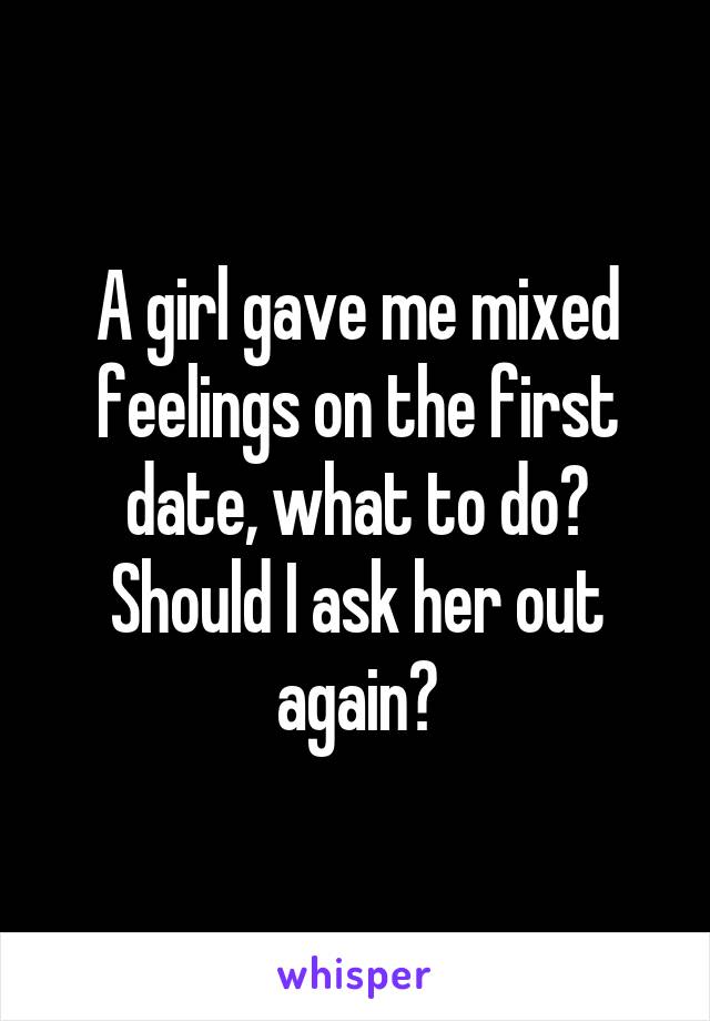 A girl gave me mixed feelings on the first date, what to do? Should I ask her out again?