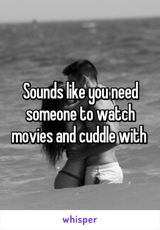 Sounds like you need someone to watch movies and cuddle with 