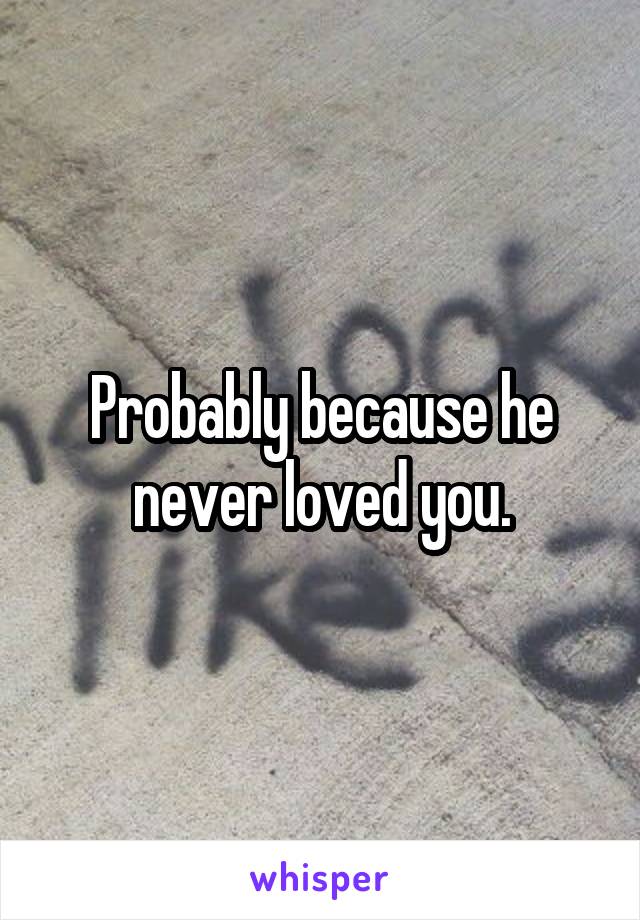 Probably because he never loved you.