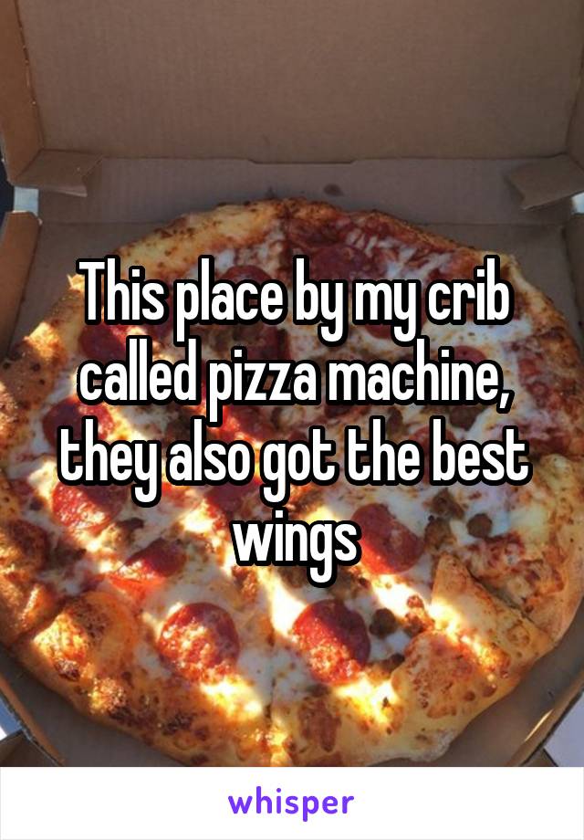 This place by my crib called pizza machine, they also got the best wings