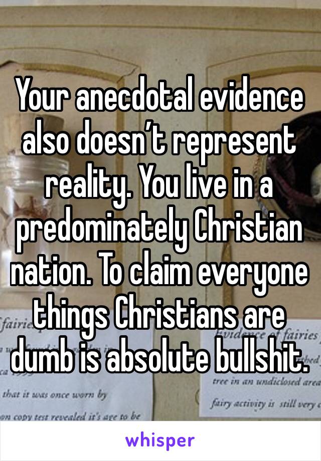 Your anecdotal evidence also doesn’t represent reality. You live in a predominately Christian nation. To claim everyone things Christians are dumb is absolute bullshit. 