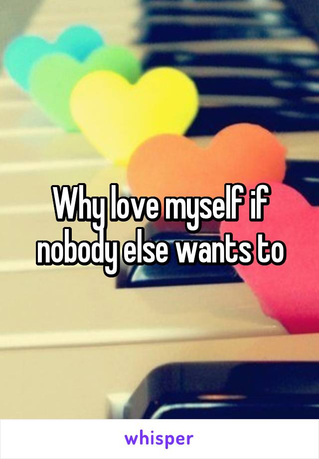 Why love myself if nobody else wants to