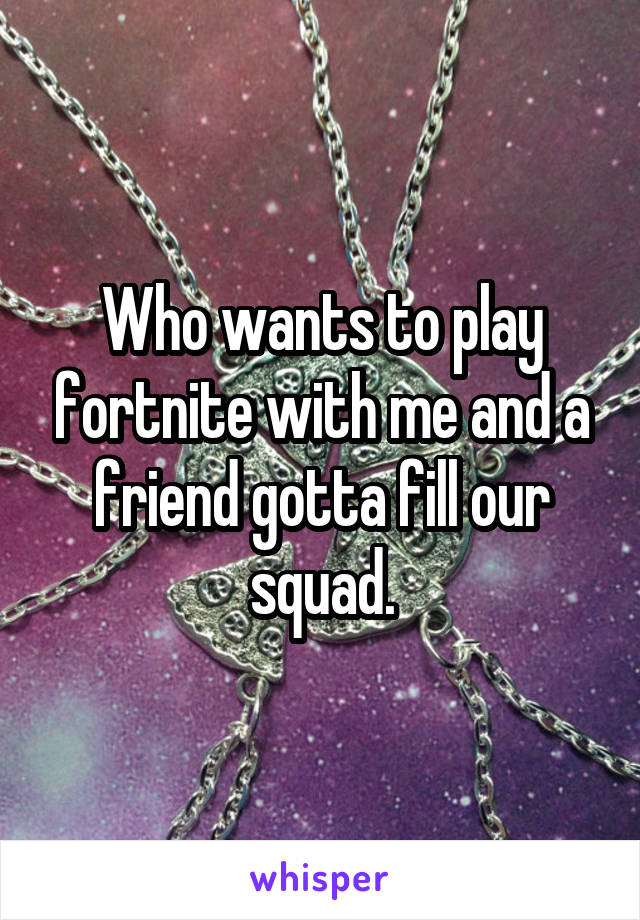 Who wants to play fortnite with me and a friend gotta fill our squad.