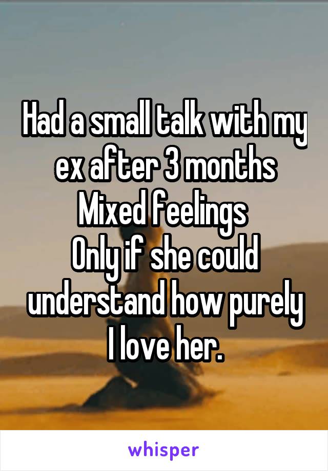 Had a small talk with my ex after 3 months
Mixed feelings 
Only if she could understand how purely I love her.