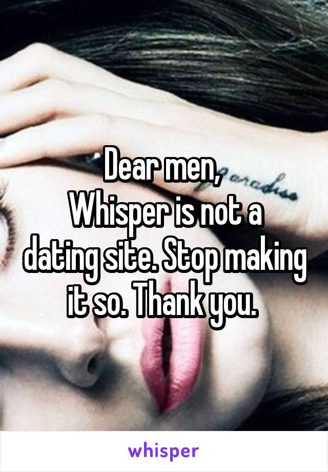 Dear men, 
Whisper is not a dating site. Stop making it so. Thank you. 