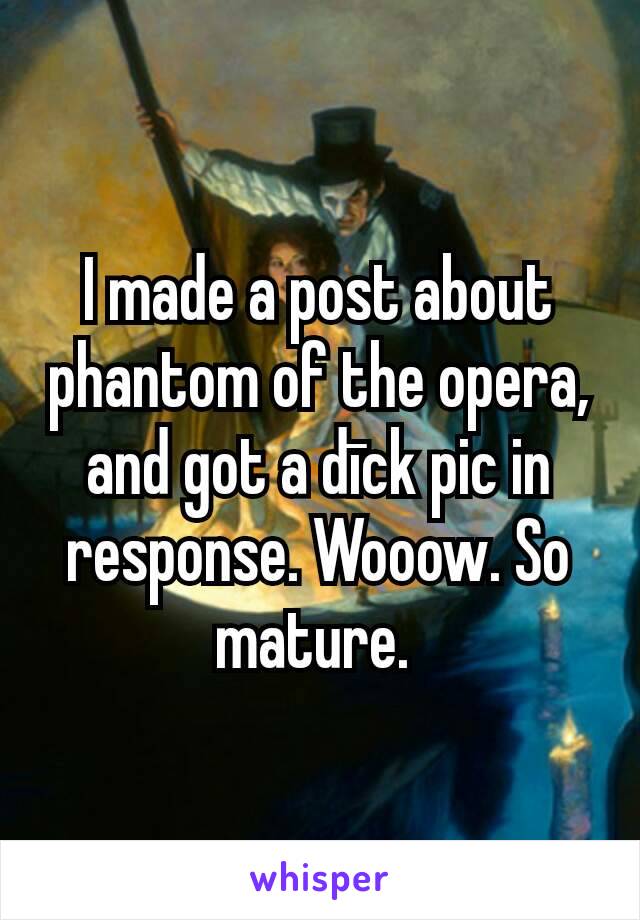 I made a post about phantom of the opera, and got a dīck pic in response. Wooow. So mature. 