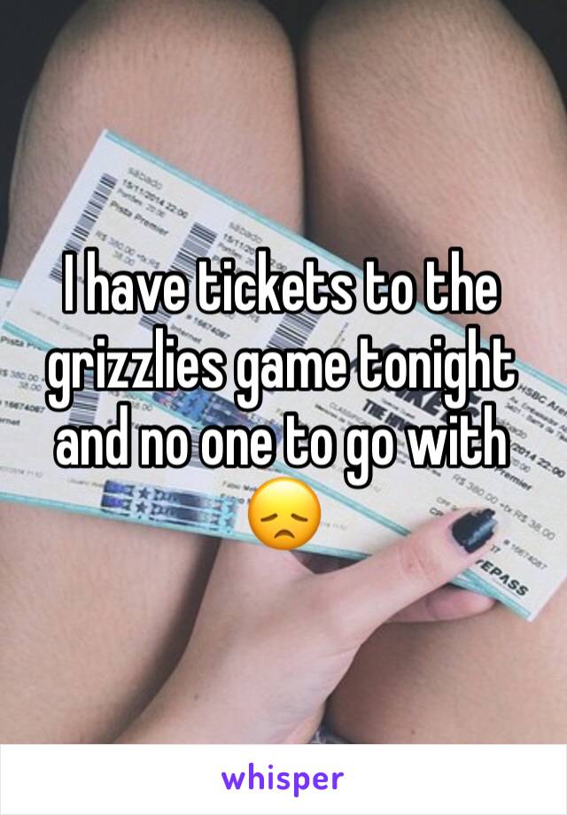 I have tickets to the grizzlies game tonight and no one to go with 😞