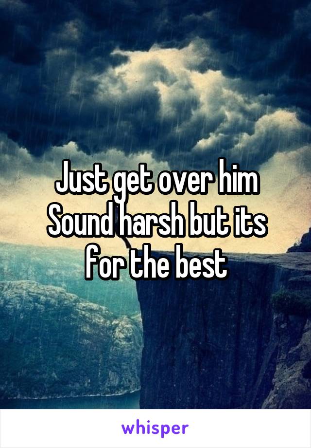 Just get over him
Sound harsh but its for the best