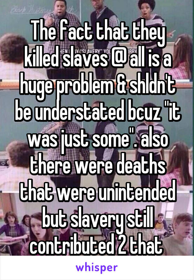 The fact that they killed slaves @ all is a huge problem & shldn't be understated bcuz "it was just some". also there were deaths that were unintended but slavery still contributed 2 that 