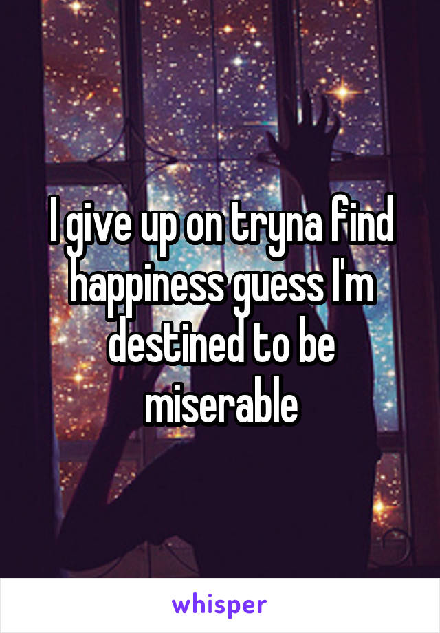 I give up on tryna find happiness guess I'm destined to be miserable