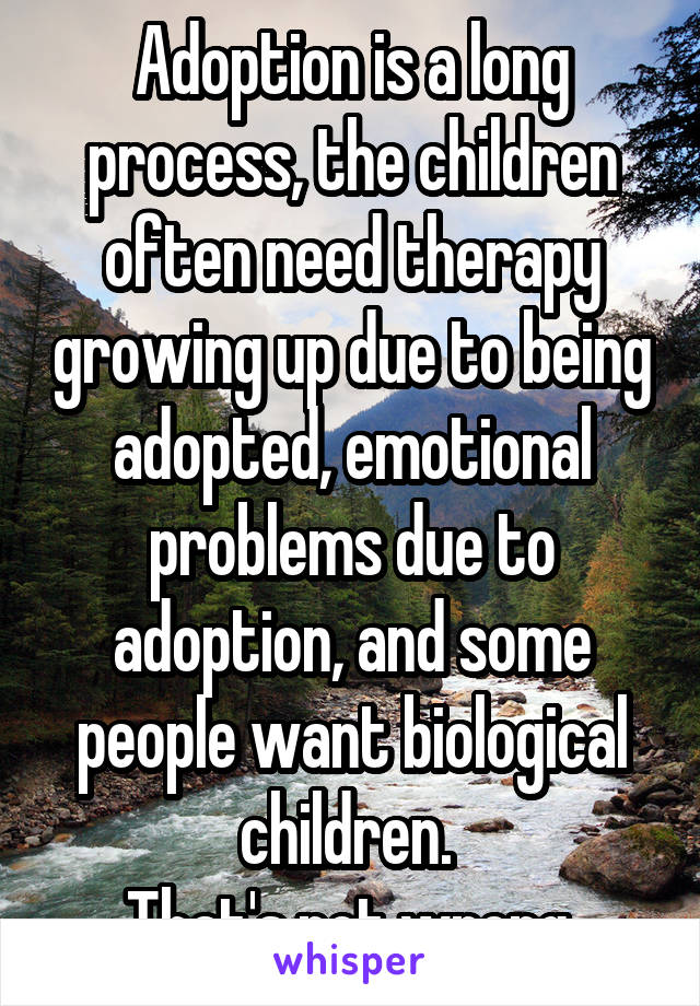 Adoption is a long process, the children often need therapy growing up due to being adopted, emotional problems due to adoption, and some people want biological children. 
That's not wrong.