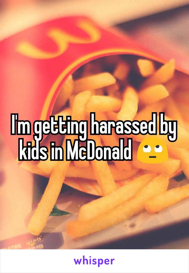 I'm getting harassed by kids in McDonald 🙄