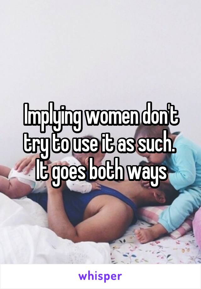 Implying women don't try to use it as such. 
It goes both ways