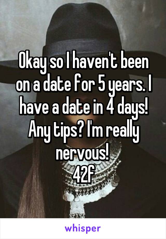 Okay so I haven't been on a date for 5 years. I have a date in 4 days! Any tips? I'm really nervous! 
42f