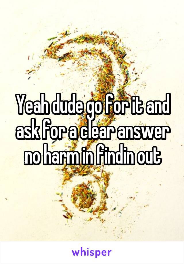 Yeah dude go for it and ask for a clear answer no harm in findin out