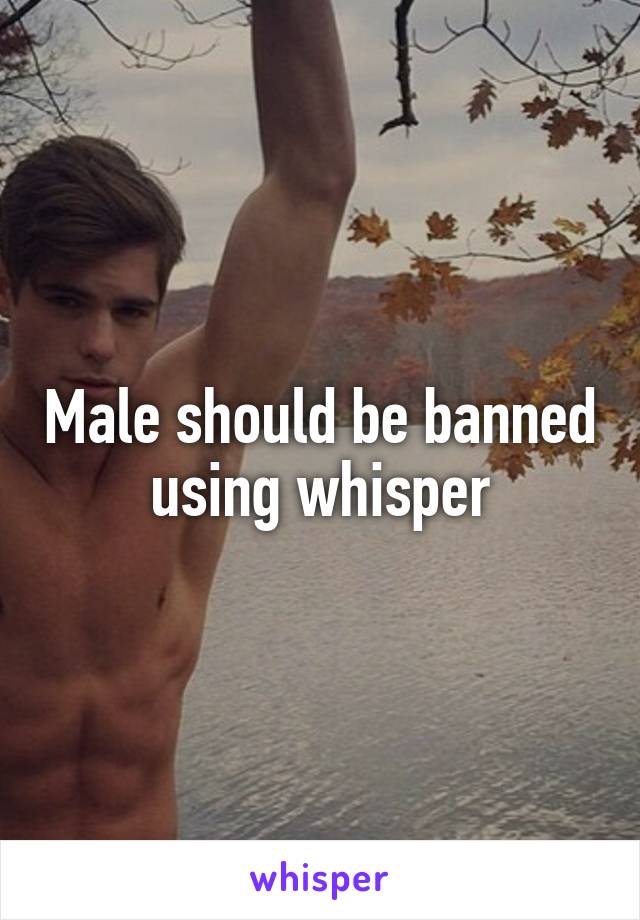 Male should be banned using whisper