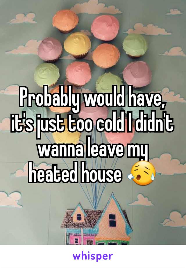 Probably would have, it's just too cold I didn't wanna leave my heated house 😥