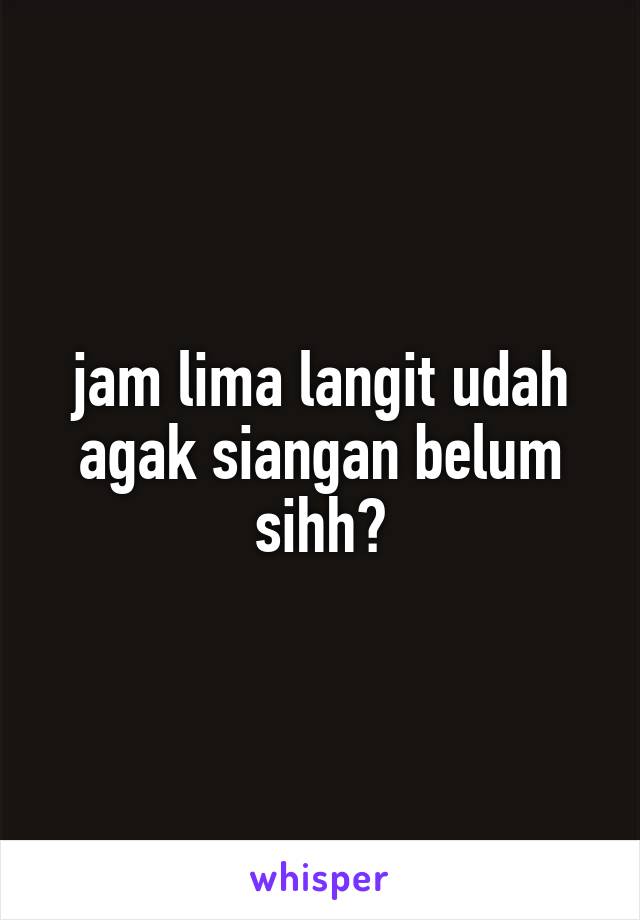 jam lima langit udah agak siangan belum sihh?