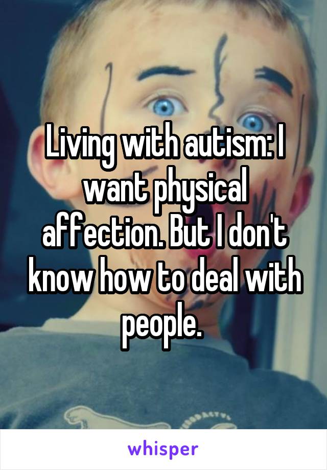 Living with autism: I want physical affection. But I don't know how to deal with people. 