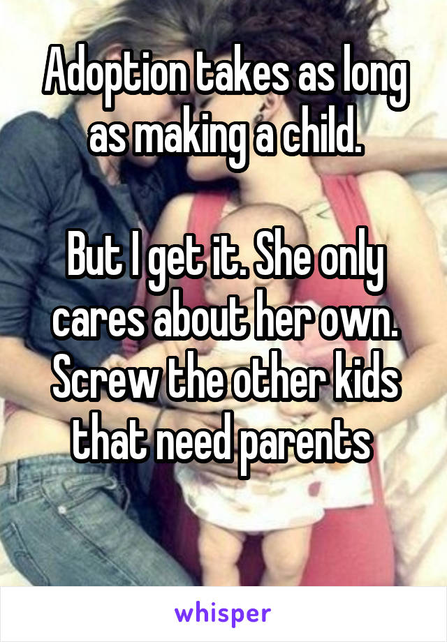 Adoption takes as long as making a child.

But I get it. She only cares about her own. Screw the other kids that need parents 

