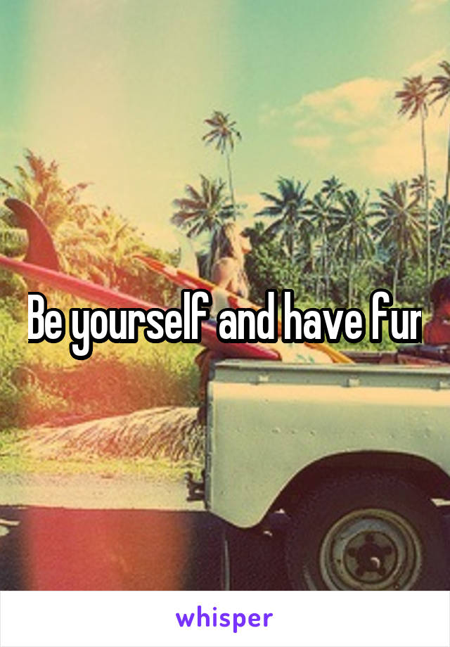 Be yourself and have fun