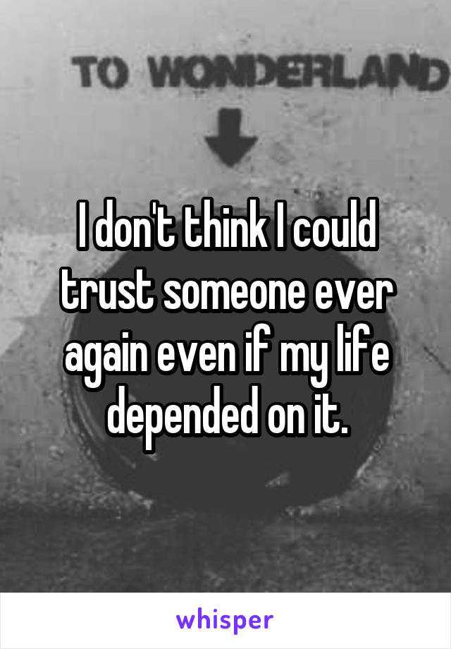 I don't think I could trust someone ever again even if my life depended on it.