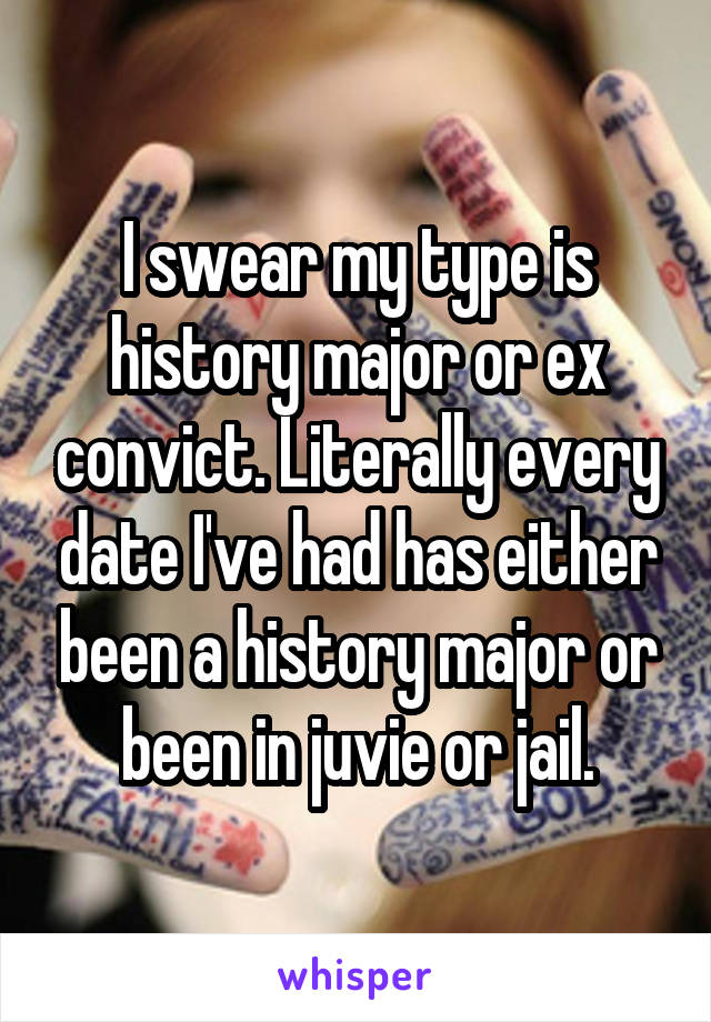 I swear my type is history major or ex convict. Literally every date I've had has either been a history major or been in juvie or jail.