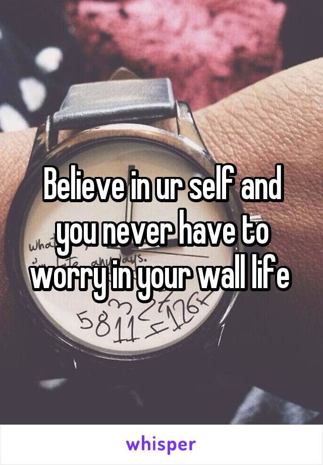 Believe in ur self and you never have to worry in your wall life 