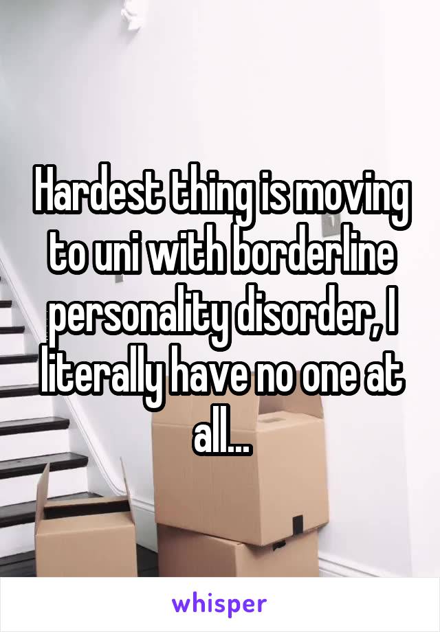 Hardest thing is moving to uni with borderline personality disorder, I literally have no one at all...