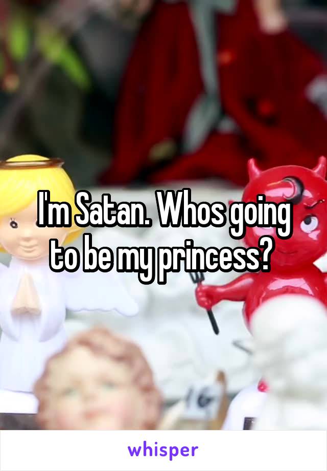 I'm Satan. Whos going to be my princess? 