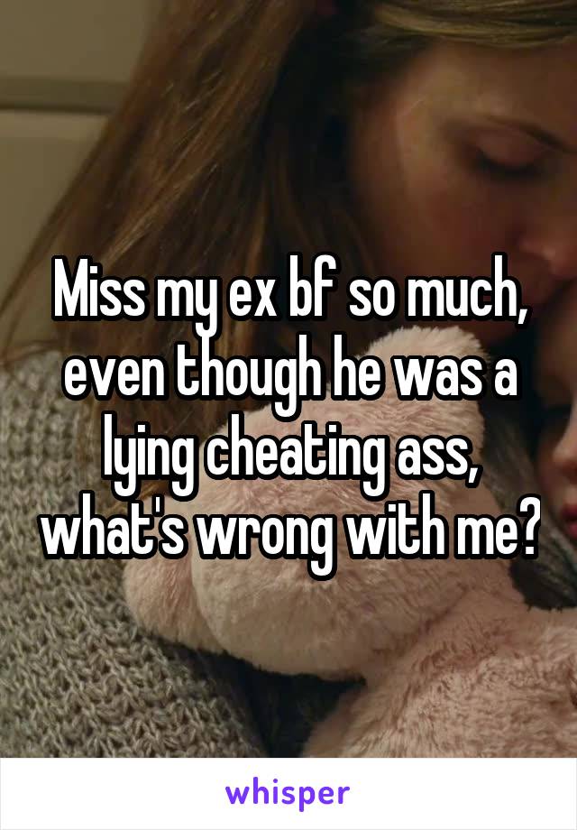 Miss my ex bf so much, even though he was a lying cheating ass, what's wrong with me?