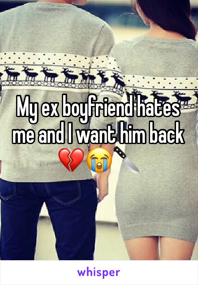 My ex boyfriend hates me and I want him back 💔😭🔪