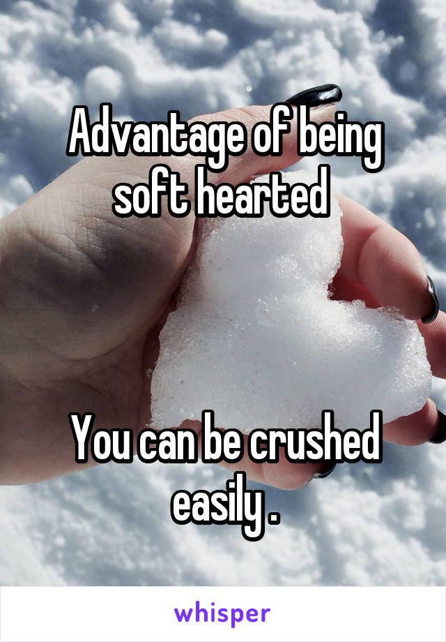 Advantage of being soft hearted 



You can be crushed easily .