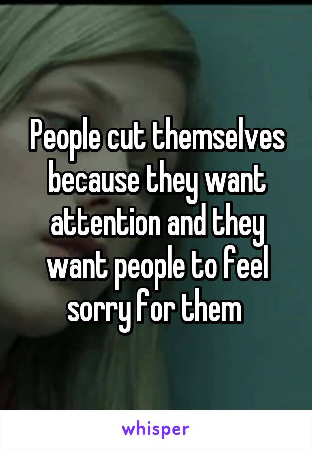 People cut themselves because they want attention and they want people to feel sorry for them 