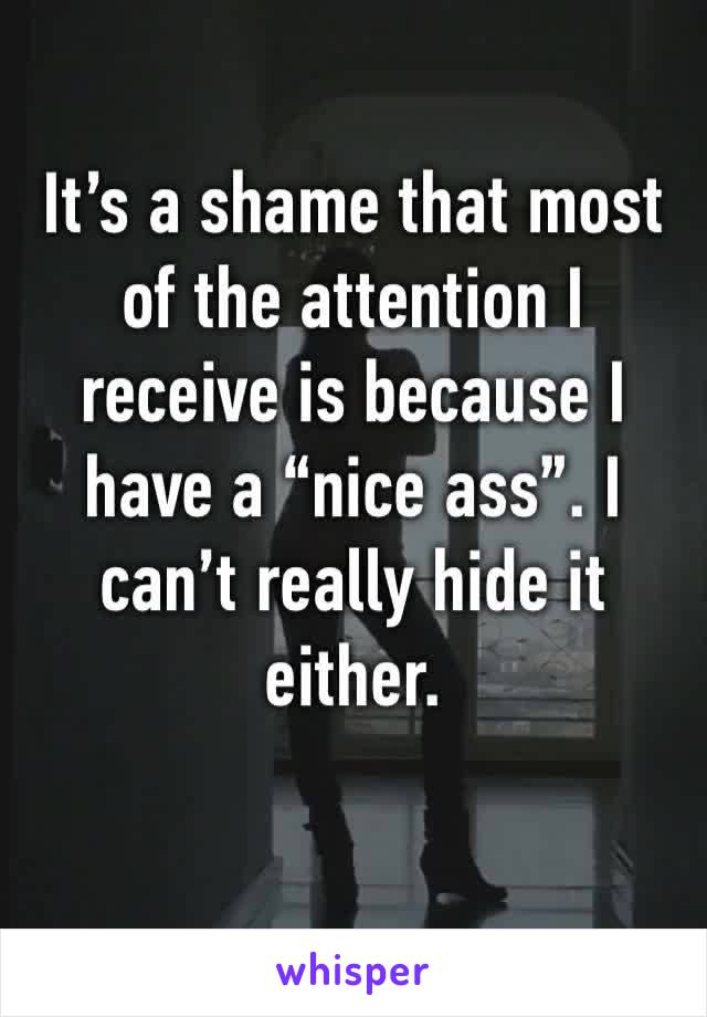 It’s a shame that most of the attention I receive is because I have a “nice ass”. I can’t really hide it either. 