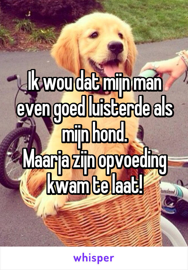 Ik wou dat mijn man even goed luisterde als mijn hond.
Maarja zijn opvoeding kwam te laat!