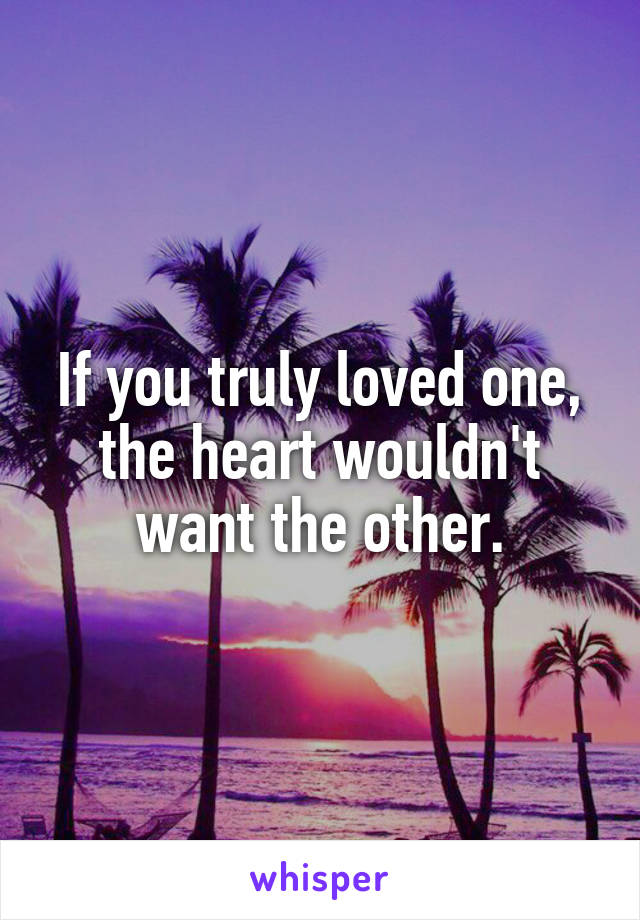 If you truly loved one, the heart wouldn't want the other.