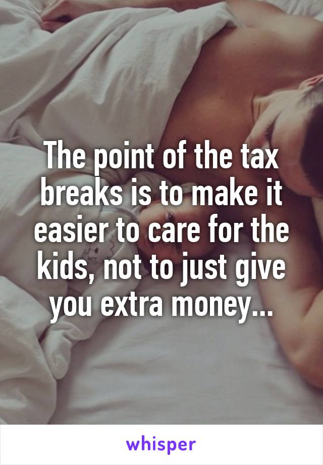 The point of the tax breaks is to make it easier to care for the kids, not to just give you extra money...