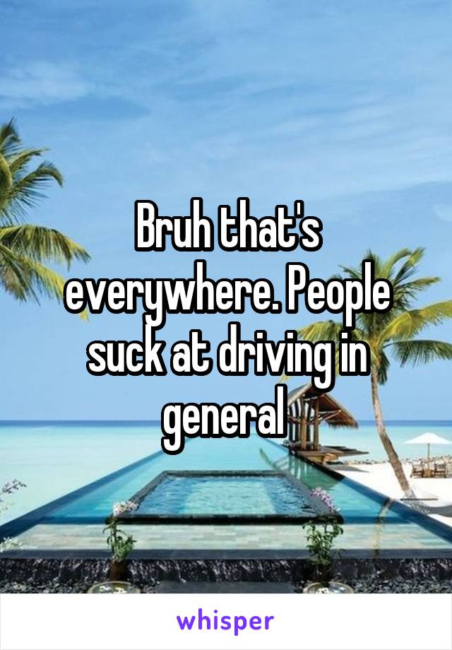 Bruh that's everywhere. People suck at driving in general 