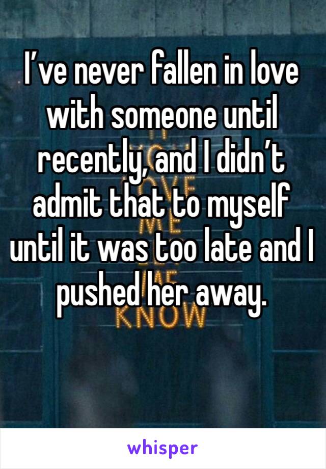 I’ve never fallen in love with someone until recently, and I didn’t admit that to myself until it was too late and I pushed her away.