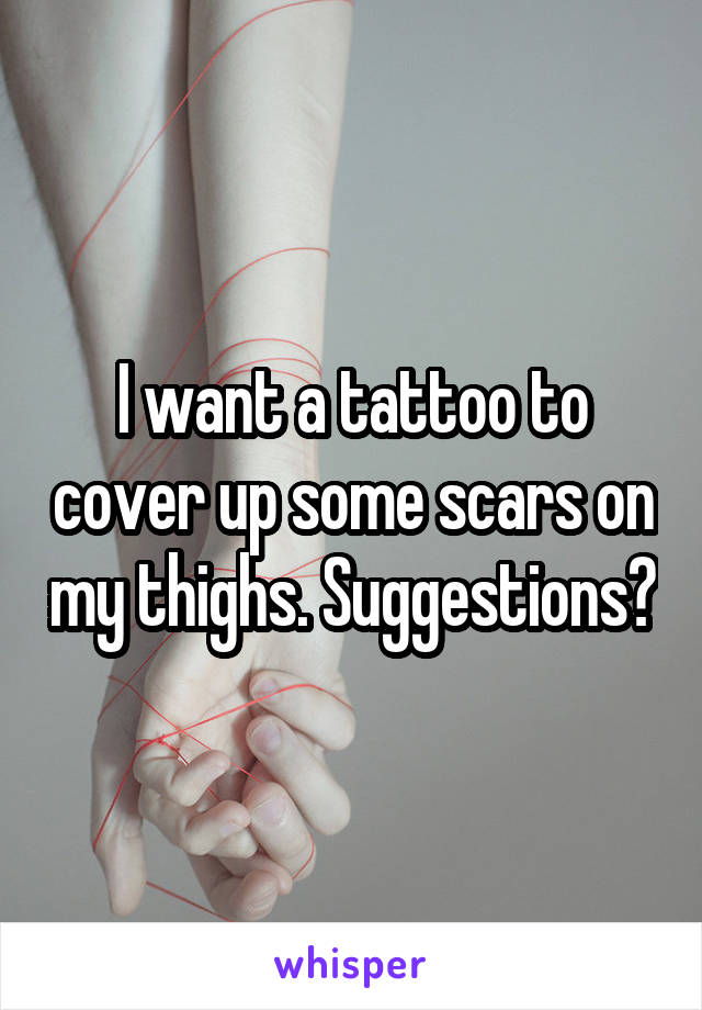 I want a tattoo to cover up some scars on my thighs. Suggestions?