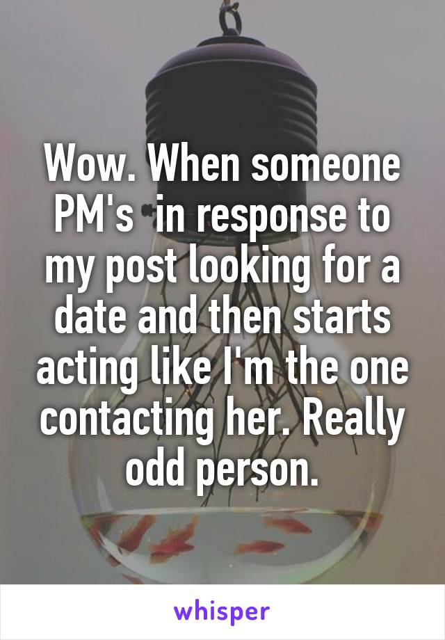 Wow. When someone PM's  in response to my post looking for a date and then starts acting like I'm the one contacting her. Really odd person.