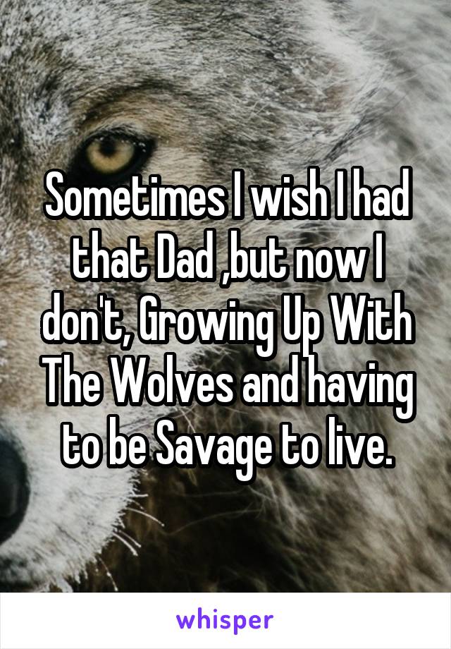 Sometimes I wish I had that Dad ,but now I don't, Growing Up With The Wolves and having to be Savage to live.