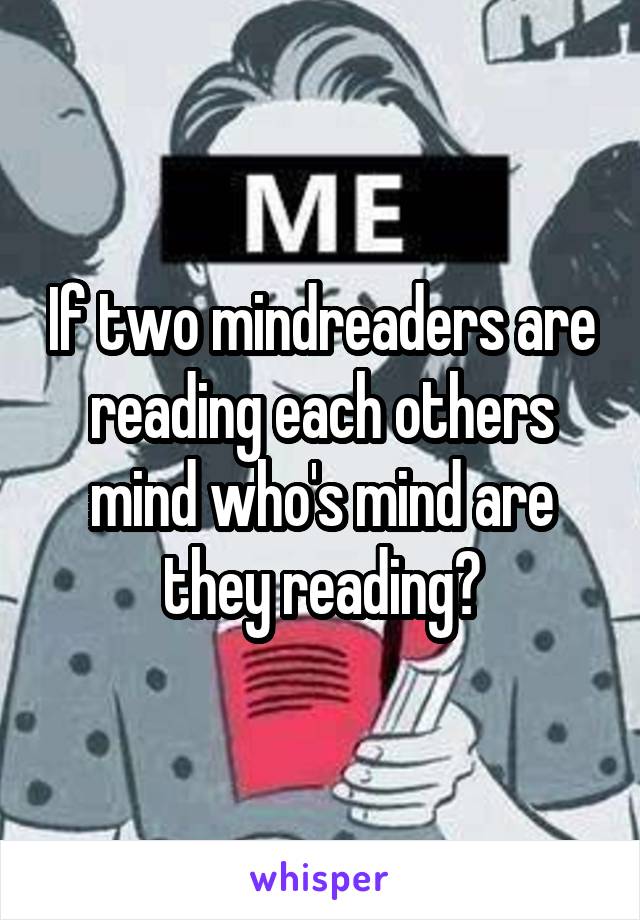 If two mindreaders are reading each others mind who's mind are they reading?