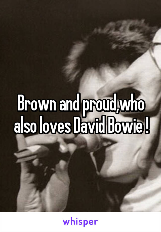 Brown and proud,who also loves David Bowie !