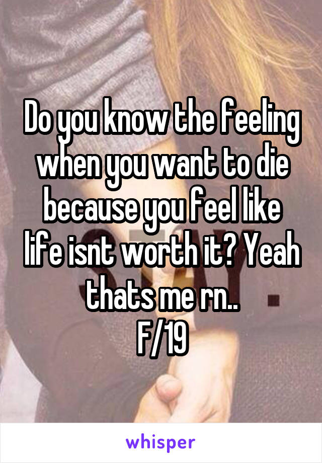 Do you know the feeling when you want to die because you feel like life isnt worth it? Yeah thats me rn..
F/19