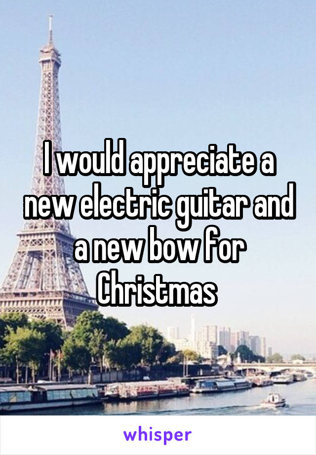 I would appreciate a new electric guitar and a new bow for Christmas 