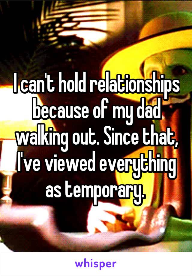 I can't hold relationships because of my dad walking out. Since that, I've viewed everything as temporary. 