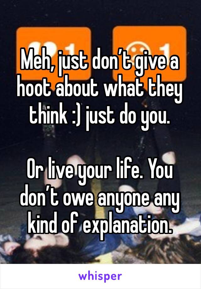Meh, just don’t give a hoot about what they think :) just do you. 

Or live your life. You don’t owe anyone any kind of explanation.